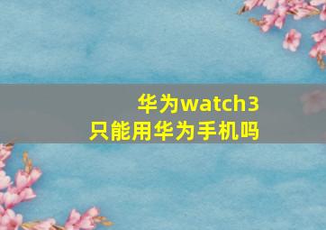 华为watch3只能用华为手机吗