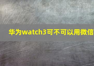 华为watch3可不可以用微信