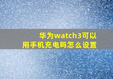 华为watch3可以用手机充电吗怎么设置