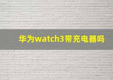 华为watch3带充电器吗