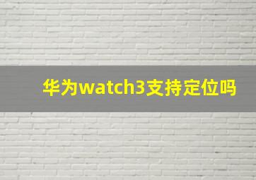 华为watch3支持定位吗