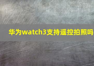 华为watch3支持遥控拍照吗