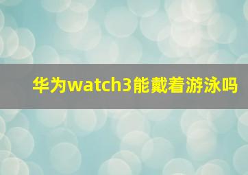 华为watch3能戴着游泳吗