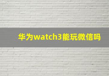 华为watch3能玩微信吗