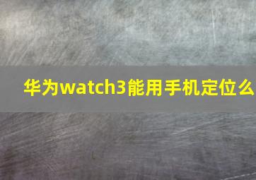 华为watch3能用手机定位么