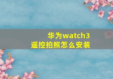 华为watch3遥控拍照怎么安装