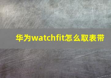 华为watchfit怎么取表带