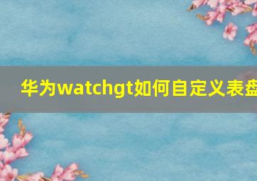 华为watchgt如何自定义表盘