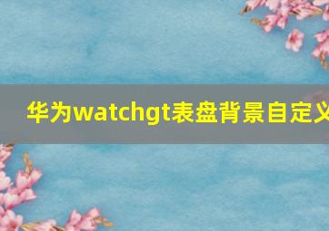 华为watchgt表盘背景自定义