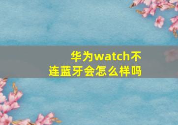 华为watch不连蓝牙会怎么样吗