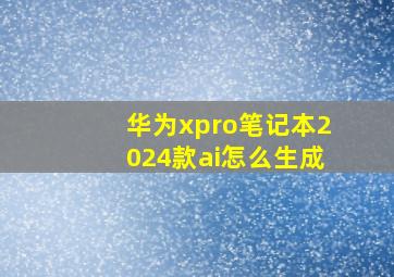 华为xpro笔记本2024款ai怎么生成