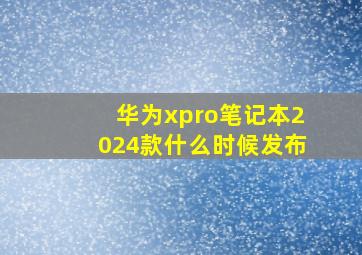 华为xpro笔记本2024款什么时候发布