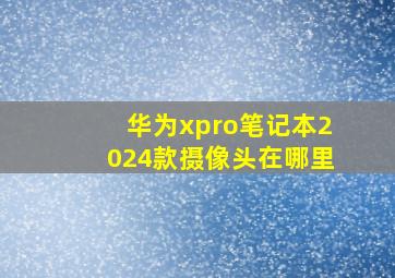 华为xpro笔记本2024款摄像头在哪里