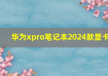 华为xpro笔记本2024款显卡