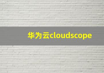 华为云cloudscope