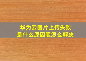 华为云图片上传失败是什么原因呢怎么解决