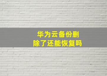 华为云备份删除了还能恢复吗