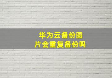 华为云备份图片会重复备份吗