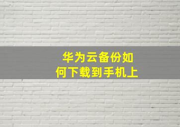 华为云备份如何下载到手机上