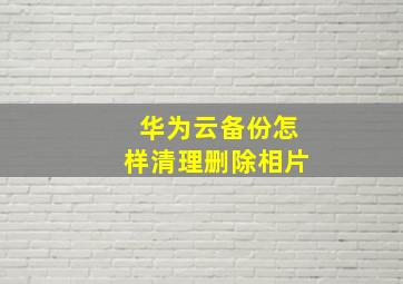 华为云备份怎样清理删除相片