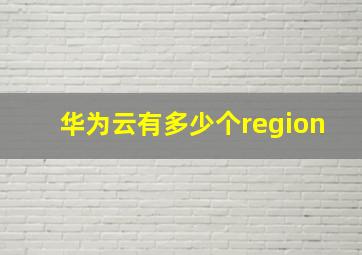 华为云有多少个region