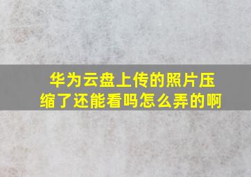 华为云盘上传的照片压缩了还能看吗怎么弄的啊