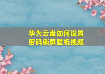 华为云盘如何设置密码锁屏壁纸视频