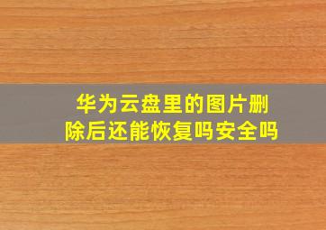 华为云盘里的图片删除后还能恢复吗安全吗