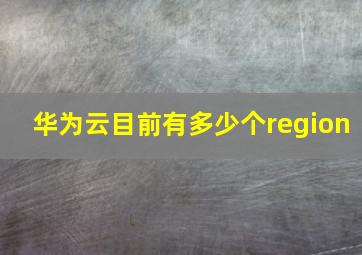 华为云目前有多少个region