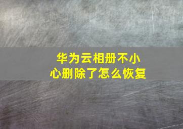 华为云相册不小心删除了怎么恢复