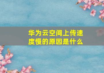 华为云空间上传速度慢的原因是什么