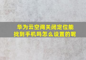 华为云空间关闭定位能找到手机吗怎么设置的呢