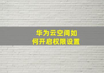 华为云空间如何开启权限设置