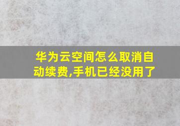 华为云空间怎么取消自动续费,手机已经没用了