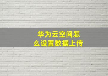 华为云空间怎么设置数据上传