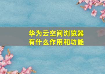 华为云空间浏览器有什么作用和功能