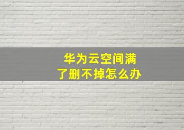 华为云空间满了删不掉怎么办