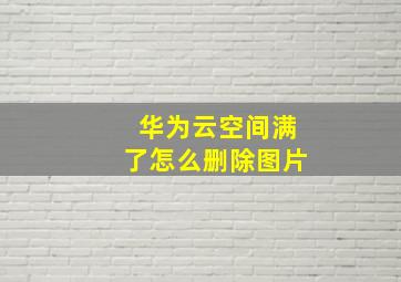 华为云空间满了怎么删除图片