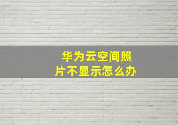 华为云空间照片不显示怎么办