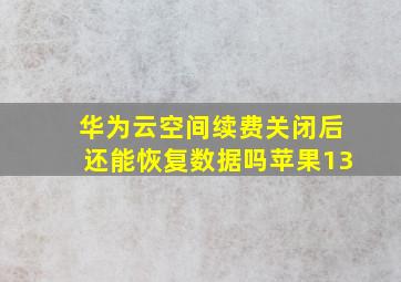 华为云空间续费关闭后还能恢复数据吗苹果13