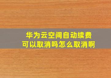 华为云空间自动续费可以取消吗怎么取消啊