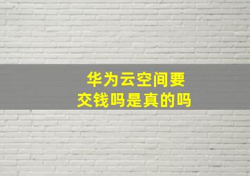 华为云空间要交钱吗是真的吗