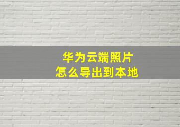 华为云端照片怎么导出到本地