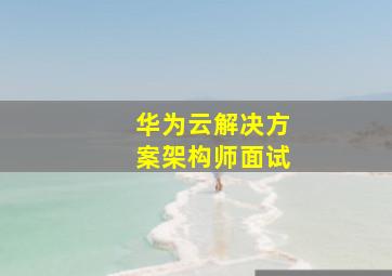 华为云解决方案架构师面试