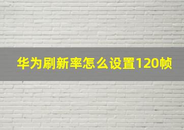 华为刷新率怎么设置120帧