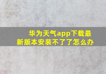 华为天气app下载最新版本安装不了了怎么办