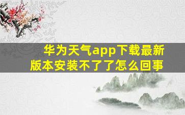 华为天气app下载最新版本安装不了了怎么回事