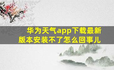 华为天气app下载最新版本安装不了怎么回事儿