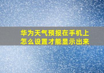 华为天气预报在手机上怎么设置才能显示出来