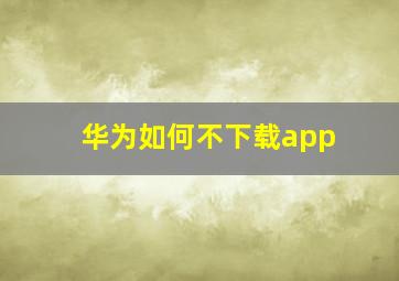 华为如何不下载app